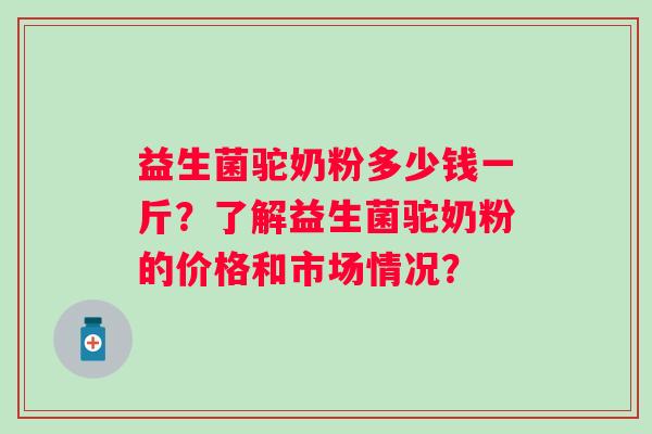 益生菌驼奶粉多少钱一斤？了解益生菌驼奶粉的价格和市场情况？