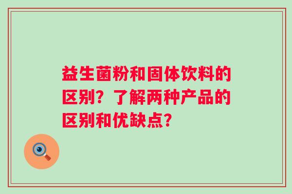 益生菌粉和固体饮料的区别？了解两种产品的区别和优缺点？