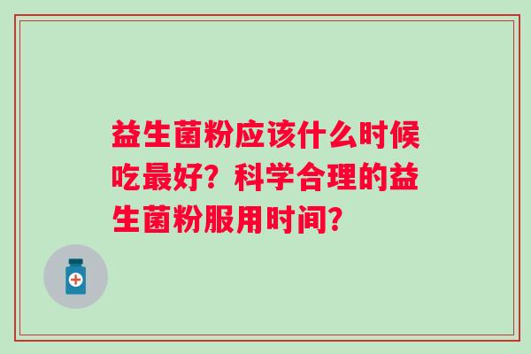 益生菌粉应该什么时候吃最好？科学合理的益生菌粉服用时间？
