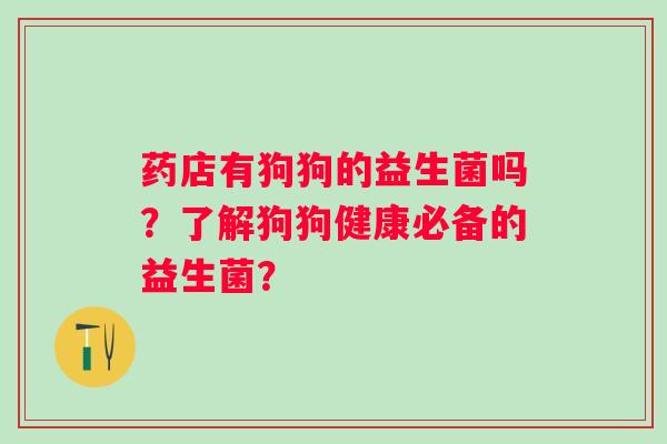 药店有狗狗的益生菌吗？了解狗狗健康必备的益生菌？