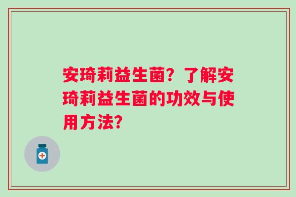 安琦莉益生菌？了解安琦莉益生菌的功效与使用方法？