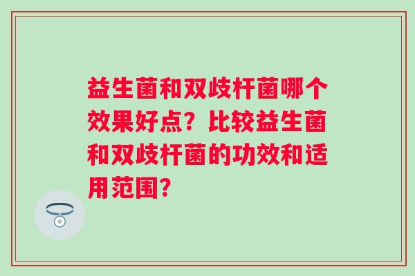 益生菌和双歧杆菌哪个效果好点？比较益生菌和双歧杆菌的功效和适用范围？
