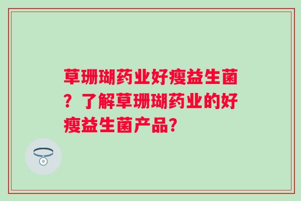 草珊瑚药业好瘦益生菌？了解草珊瑚药业的好瘦益生菌产品？