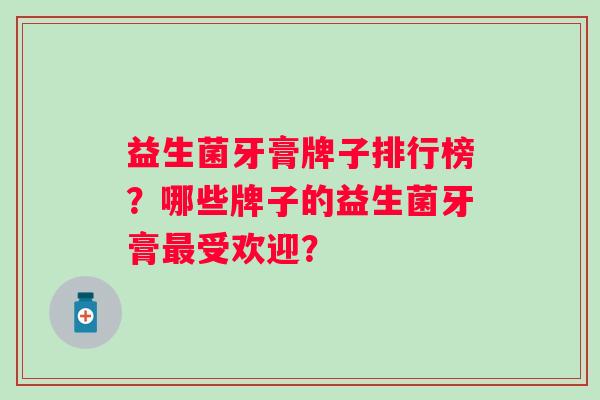 益生菌牙膏牌子排行榜？哪些牌子的益生菌牙膏受欢迎？