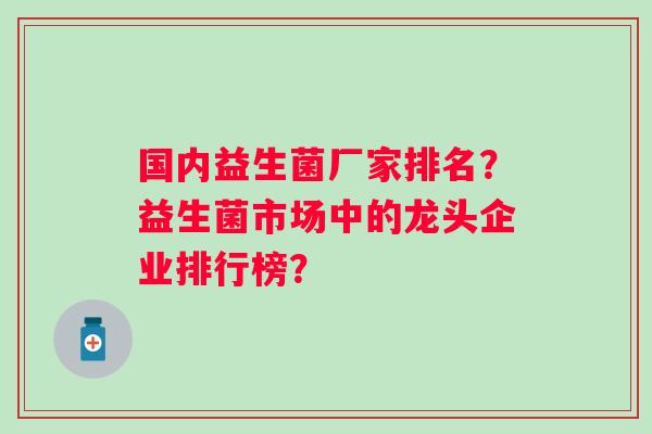 国内益生菌厂家排名？益生菌市场中的龙头企业排行榜？