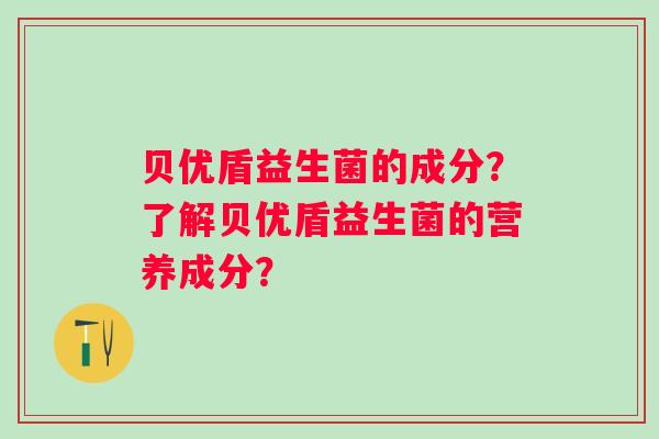 贝优盾益生菌的成分？了解贝优盾益生菌的营养成分？