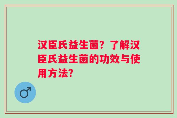 汉臣氏益生菌？了解汉臣氏益生菌的功效与使用方法？