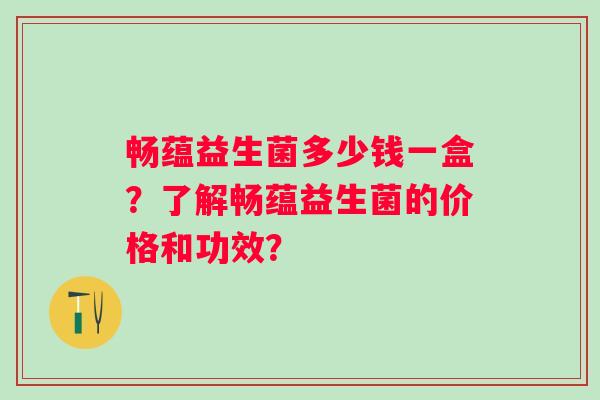 畅蕴益生菌多少钱一盒？了解畅蕴益生菌的价格和功效？