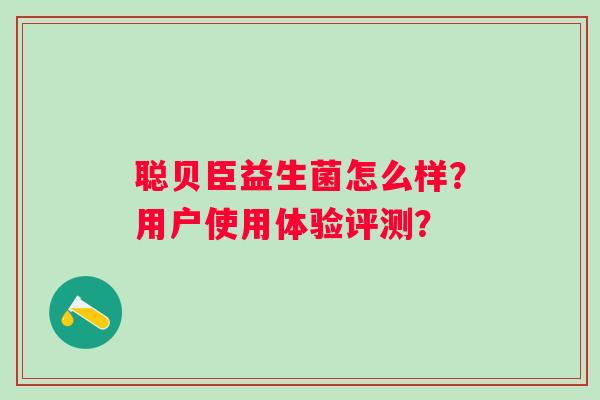 聪贝臣益生菌怎么样？用户使用体验评测？