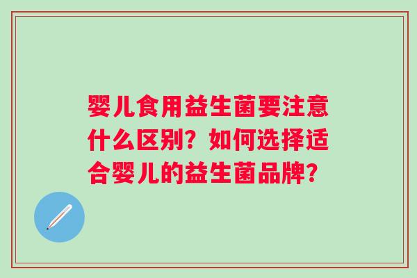 婴儿食用益生菌要注意什么区别？如何选择适合婴儿的益生菌品牌？