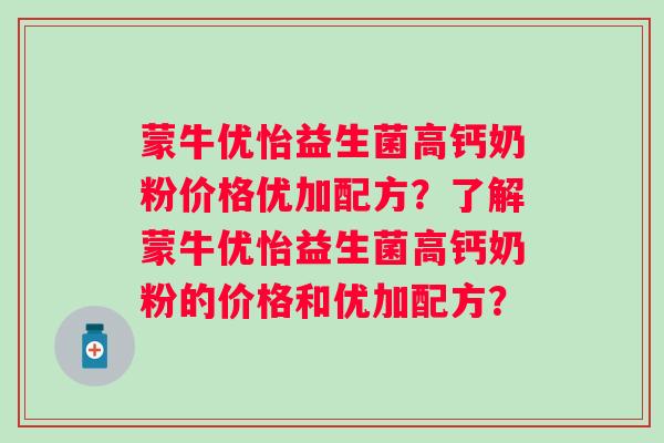 蒙牛优怡益生菌高钙奶粉价格优加配方?了解蒙牛优怡益生菌高钙奶粉的价格和优加配方? 蒙牛优怡益生菌高钙奶粉价格优加配方?了解蒙牛优怡益生菌高钙奶粉的价格和优加配方?