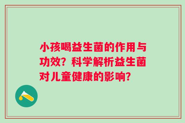 小孩喝益生菌的作用与功效？科学解析益生菌对儿童健康的影响？