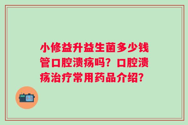 小修益升益生菌多少钱管吗？常用药品介绍？