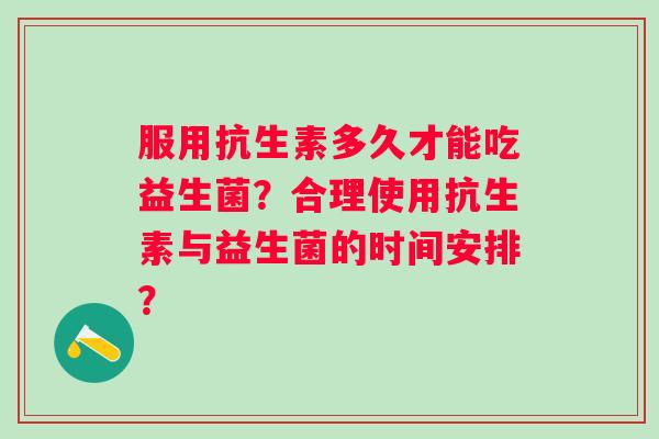 服用抗生素多久才能吃益生菌？合理使用抗生素与益生菌的时间安排？