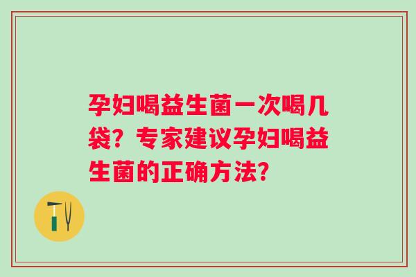 孕妇喝益生菌一次喝几袋？专家建议孕妇喝益生菌的正确方法？