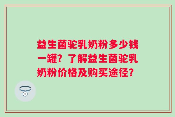 益生菌驼乳奶粉多少钱一罐？了解益生菌驼乳奶粉价格及购买途径？