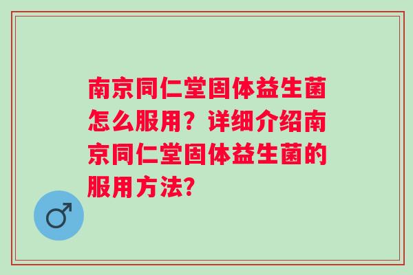 南京同仁堂固体益生菌怎么服用？详细介绍南京同仁堂固体益生菌的服用方法？