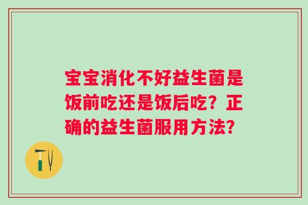 宝宝消化不好益生菌是饭前吃还是饭后吃？正确的益生菌服用方法？