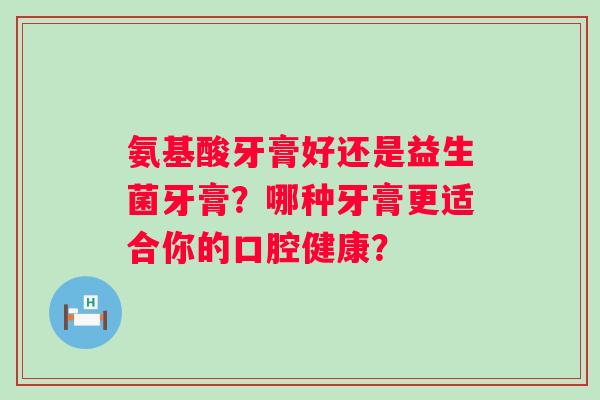 氨基酸牙膏好还是益生菌牙膏？哪种牙膏更适合你的口腔健康？
