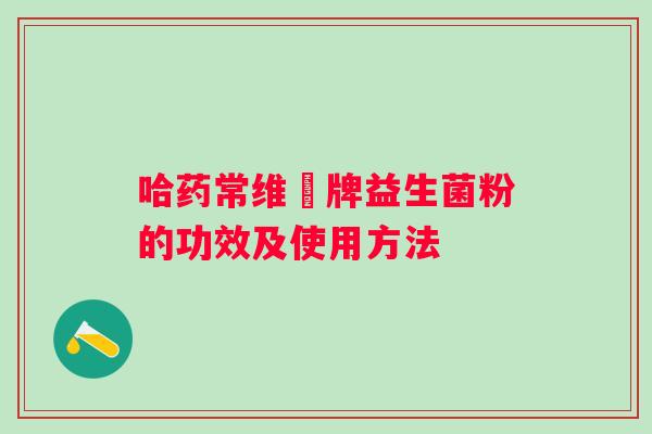 哈药常维効牌益生菌粉的功效及使用方法