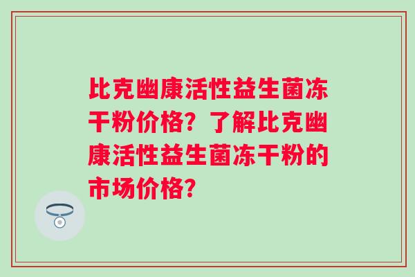 比克幽康活性益生菌冻干粉价格？了解比克幽康活性益生菌冻干粉的市场价格？