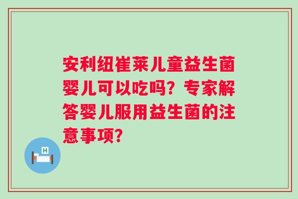 安利纽崔莱儿童益生菌婴儿可以吃吗？专家解答婴儿服用益生菌的注意事项？