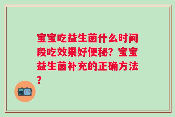 宝宝吃益生菌什么时间段吃效果好？宝宝益生菌补充的正确方法？