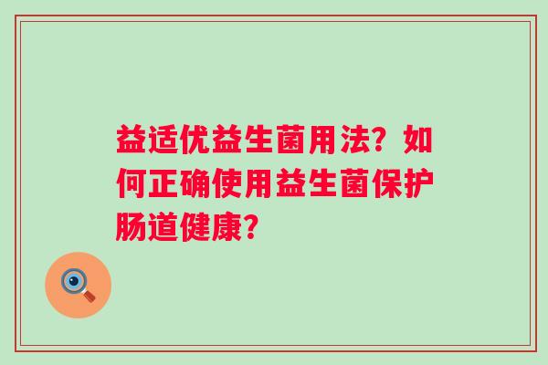 益适优益生菌用法？如何正确使用益生菌保护肠道健康？