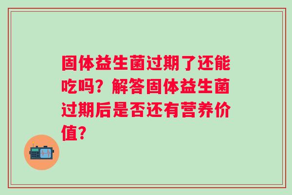 固体益生菌过期了还能吃吗？解答固体益生菌过期后是否还有营养价值？