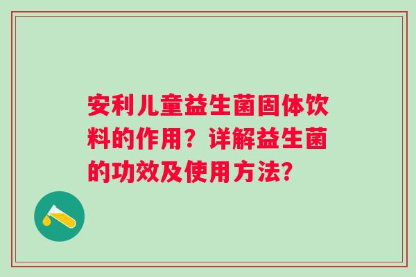 安利儿童益生菌固体饮料的作用？详解益生菌的功效及使用方法？