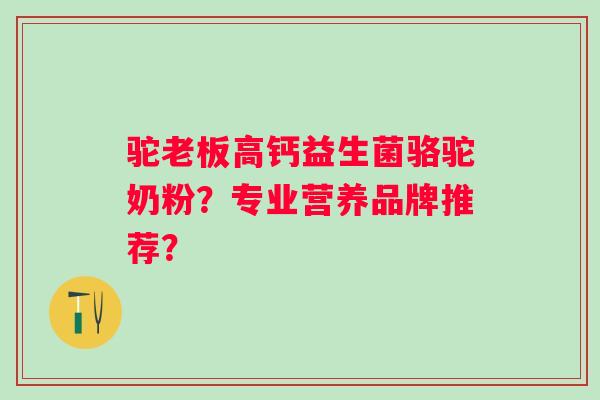 驼老板高钙益生菌骆驼奶粉？专业营养品牌推荐？