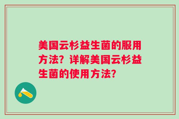 美国云杉益生菌的服用方法？详解美国云杉益生菌的使用方法？