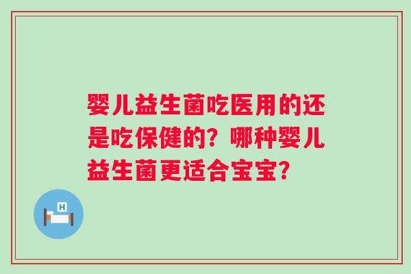 婴儿益生菌吃医用的还是吃保健的？哪种婴儿益生菌更适合宝宝？