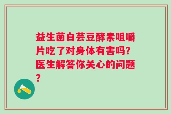 益生菌白芸豆酵素咀嚼片吃了对身体有害吗？医生解答你关心的问题？
