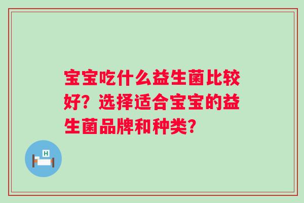 宝宝吃什么益生菌比较好？选择适合宝宝的益生菌品牌和种类？