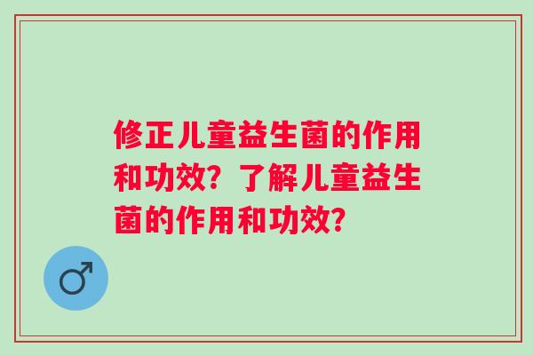 修正儿童益生菌的作用和功效？了解儿童益生菌的作用和功效？