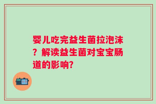 婴儿吃完益生菌拉泡沫？解读益生菌对宝宝肠道的影响？