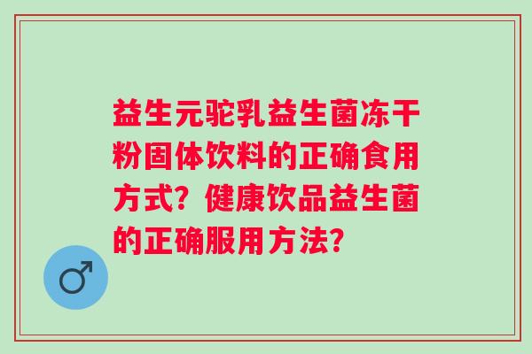 益生元驼乳益生菌冻干粉固体饮料的正确食用方式？健康饮品益生菌的正确服用方法？