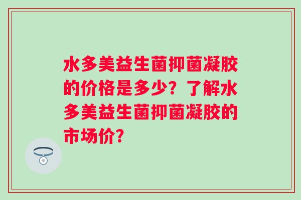 水多美益生菌抑菌凝胶的价格是多少？了解水多美益生菌抑菌凝胶的市场价？