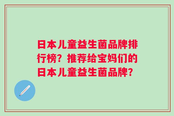 日本儿童益生菌品牌排行榜？推荐给宝妈们的日本儿童益生菌品牌？