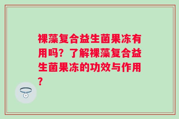 裸藻复合益生菌果冻有用吗？了解裸藻复合益生菌果冻的功效与作用？
