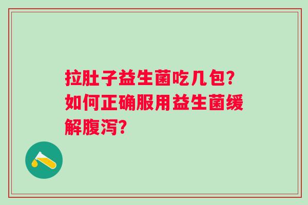 拉肚子益生菌吃几包？如何正确服用益生菌缓解腹泻？