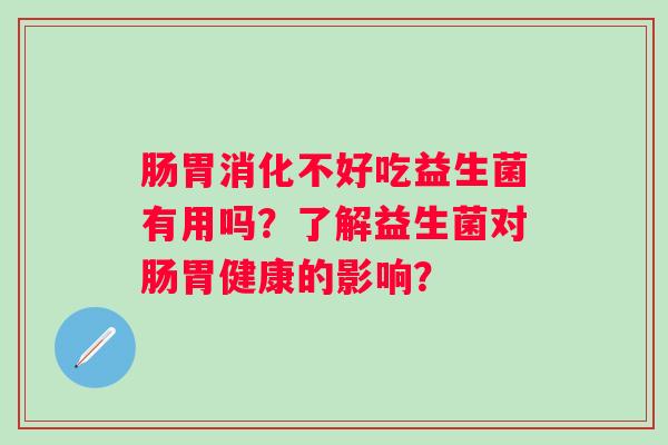 肠胃消化不好吃益生菌有用吗？了解益生菌对肠胃健康的影响？