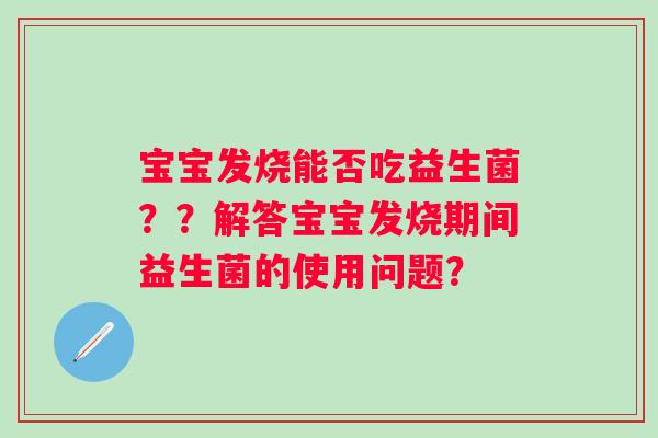 宝宝发烧能否吃益生菌？？解答宝宝发烧期间益生菌的使用问题？