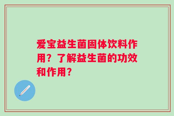 爱宝益生菌固体饮料作用？了解益生菌的功效和作用？