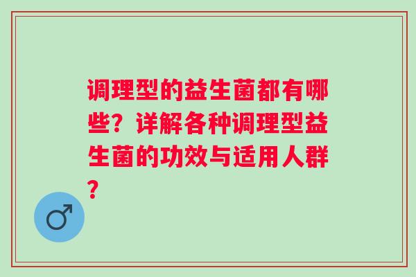 调理型的益生菌都有哪些？详解各种调理型益生菌的功效与适用人群？