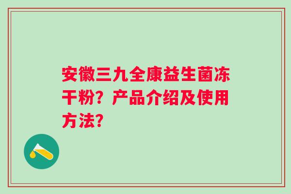 安徽三九全康益生菌冻干粉？产品介绍及使用方法？