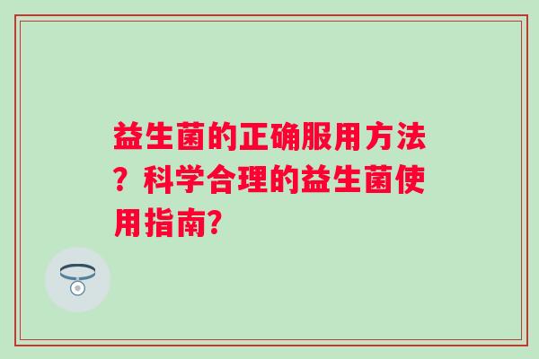 益生菌的正确服用方法？科学合理的益生菌使用指南？