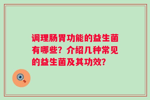 调理肠胃功能的益生菌有哪些？介绍几种常见的益生菌及其功效？