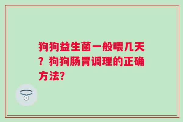 狗狗益生菌一般喂几天？狗狗肠胃调理的正确方法？